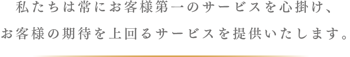 私たちは常にお客様の立場でサービスを提供します。