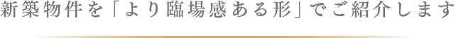 新築物件を「より臨場感ある形」でご紹介します