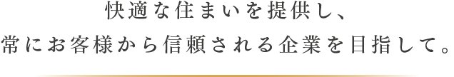 快適な住まいを提供し、常にお客様から信頼される企業を目指して。